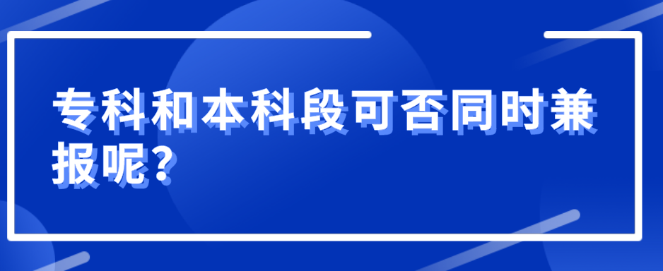 專科和本科段可否同時(shí)兼報(bào)呢？