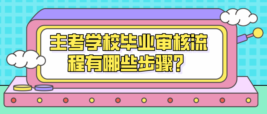 主考學(xué)校畢業(yè)審核流程有哪些步驟？