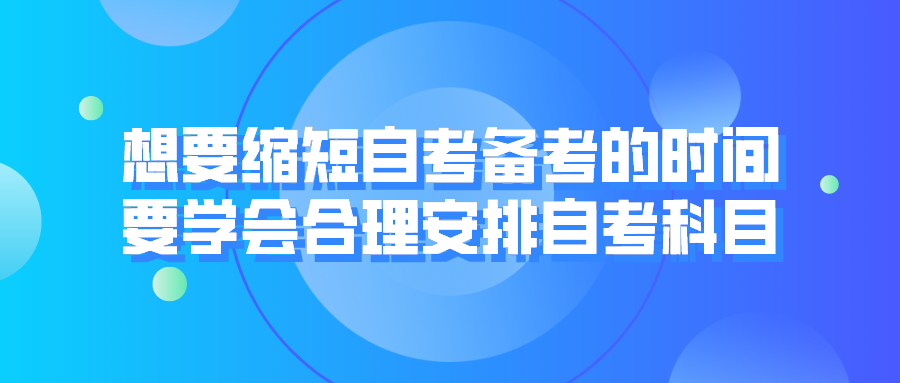 想要縮短自考備考的時(shí)間，要學(xué)會(huì)合理安排自考科目
