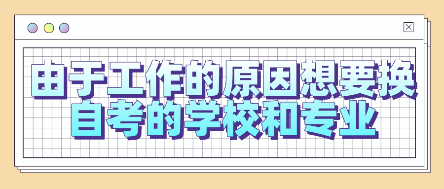 由于工作的原因想要換自考的學校和專業，可以嗎？